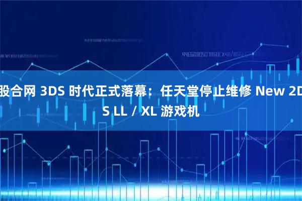 股合网 3DS 时代正式落幕：任天堂停止维修 New 2DS LL / XL 游戏机