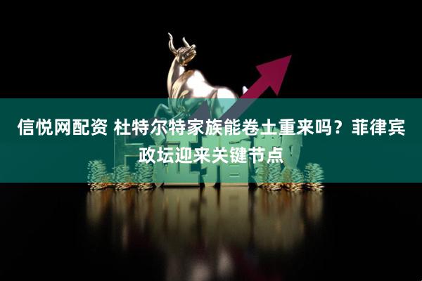 信悦网配资 杜特尔特家族能卷土重来吗？菲律宾政坛迎来关键节点