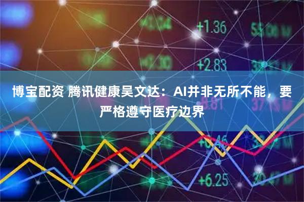 博宝配资 腾讯健康吴文达：AI并非无所不能，要严格遵守医疗边界