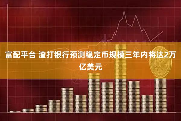 富配平台 渣打银行预测稳定币规模三年内将达2万亿美元