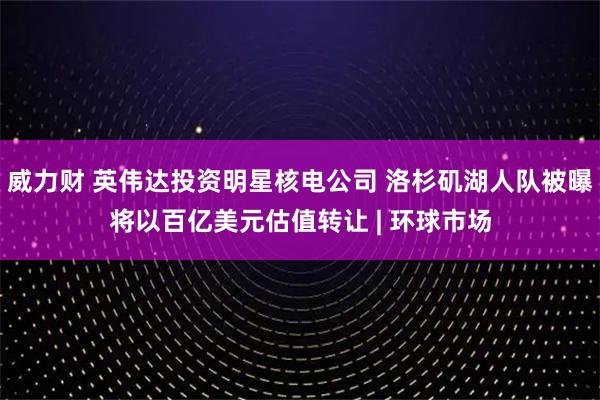 威力财 英伟达投资明星核电公司 洛杉矶湖人队被曝将以百亿美元估值转让 | 环球市场