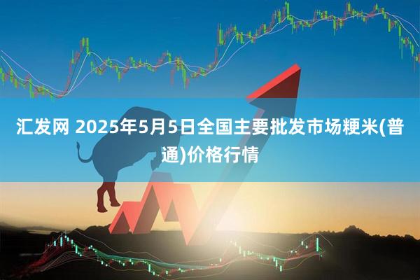 汇发网 2025年5月5日全国主要批发市场粳米(普通)价格行情