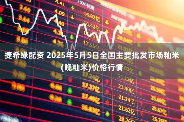 捷希缘配资 2025年5月5日全国主要批发市场籼米(晚籼米)价格行情