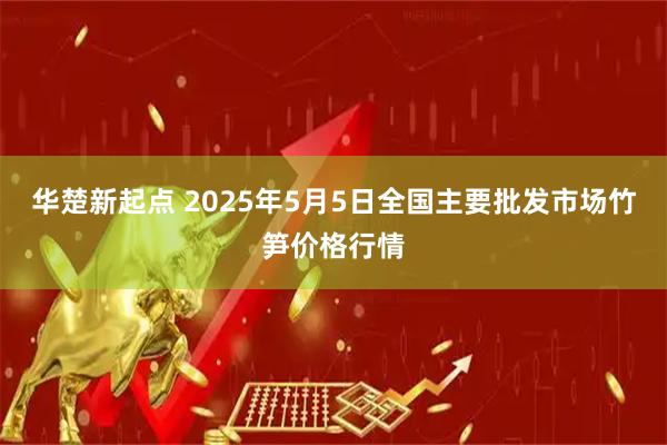 华楚新起点 2025年5月5日全国主要批发市场竹笋价格行情