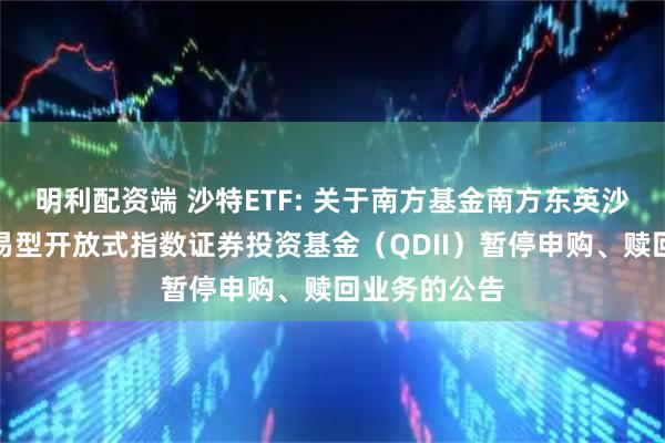 明利配资端 沙特ETF: 关于南方基金南方东英沙特阿拉伯交易型开放式指数证券投资基金（QDII）暂停申购、赎回业务的公告