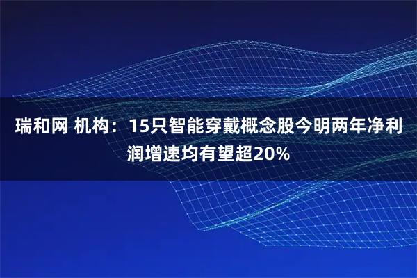 瑞和网 机构：15只智能穿戴概念股今明两年净利润增速均有望超20%
