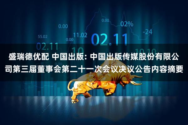 盛瑞德优配 中国出版: 中国出版传媒股份有限公司第三届董事会第二十一次会议决议公告内容摘要