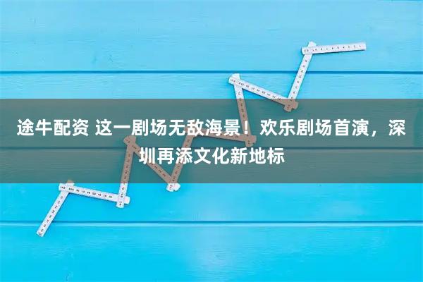 途牛配资 这一剧场无敌海景！欢乐剧场首演，深圳再添文化新地标