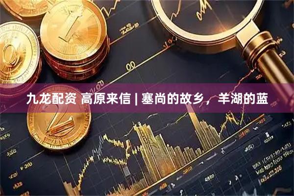 九龙配资 高原来信 | 塞尚的故乡，羊湖的蓝