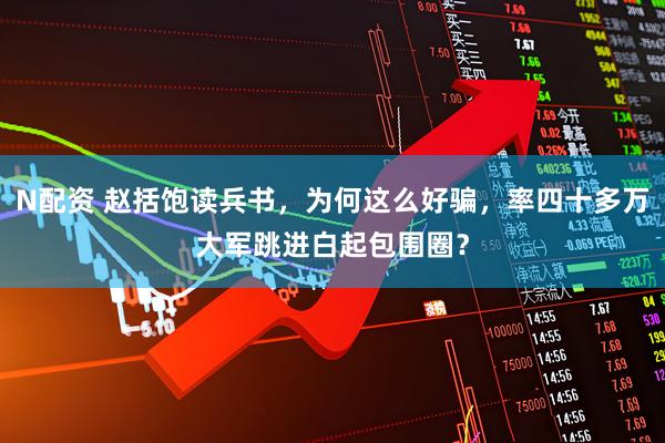 N配资 赵括饱读兵书，为何这么好骗，率四十多万大军跳进白起包围圈？