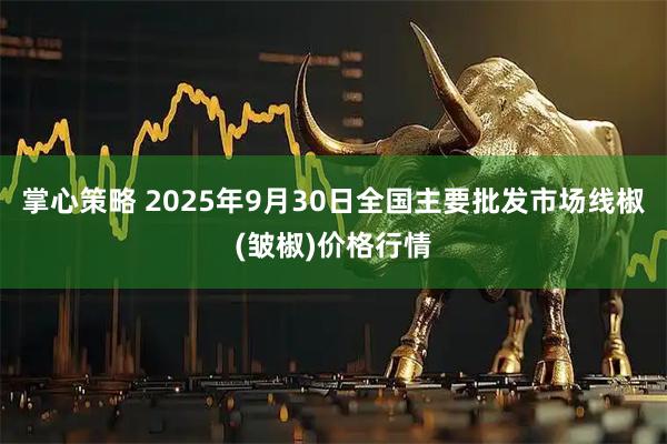 掌心策略 2025年9月30日全国主要批发市场线椒(皱椒)价格行情