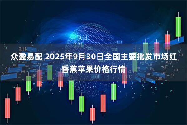 众盈易配 2025年9月30日全国主要批发市场红香蕉苹果价格行情
