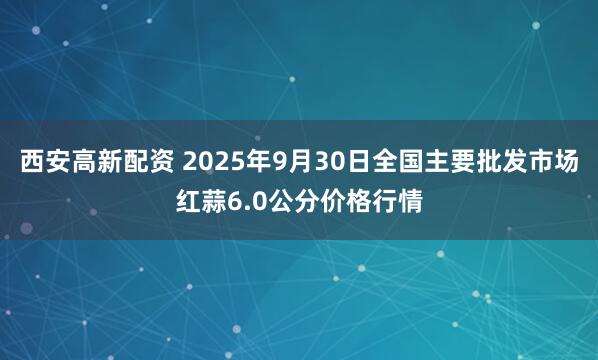 西安高新配资 2025年9月30日全国主要批发市场红蒜6.0公分价格行情
