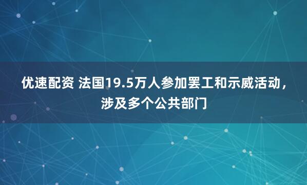 优速配资 法国19.5万人参加罢工和示威活动，涉及多个公共部门