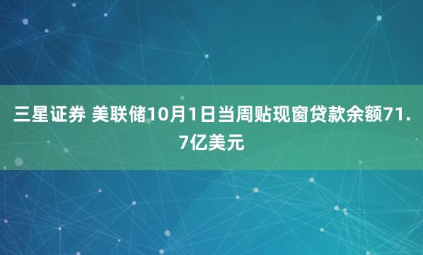 三星证券 美联储10月1日当周贴现窗贷款余额71.7亿美元
