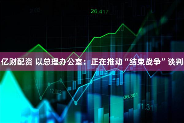 亿财配资 以总理办公室：正在推动“结束战争”谈判
