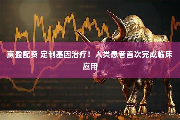 赢盈配资 定制基因治疗！人类患者首次完成临床应用