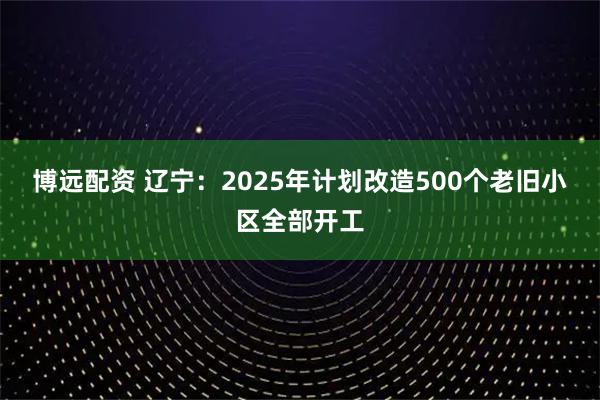 博远配资 辽宁：2025年计划改造500个老旧小区全部开工