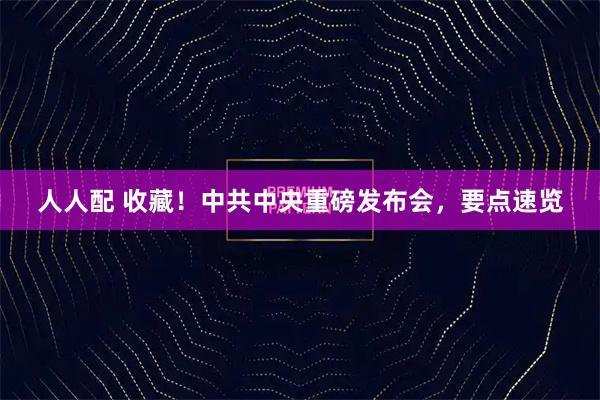 人人配 收藏！中共中央重磅发布会，要点速览