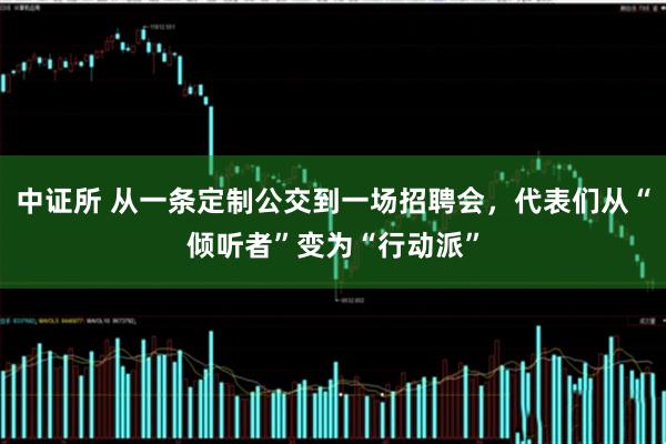 中证所 从一条定制公交到一场招聘会，代表们从“倾听者”变为“行动派”