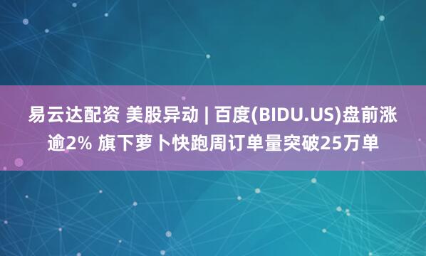 易云达配资 美股异动 | 百度(BIDU.US)盘前涨逾2% 旗下萝卜快跑周订单量突破25万单