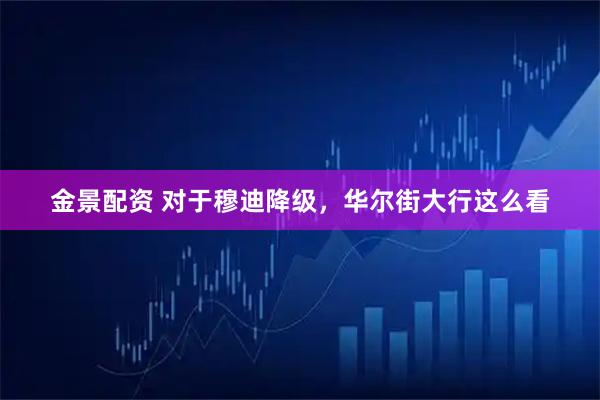 金景配资 对于穆迪降级,华尔街大行这么看