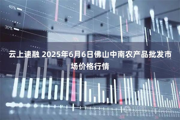 云上速融 2025年6月6日佛山中南农产品批发市场价格行情