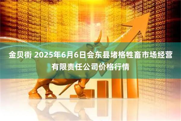 金贝街 2025年6月6日会东县堵格牲畜市场经营有限责任公司价格行情