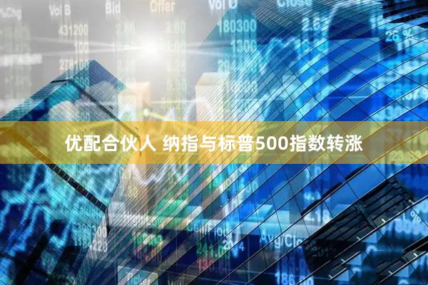 优配合伙人 纳指与标普500指数转涨