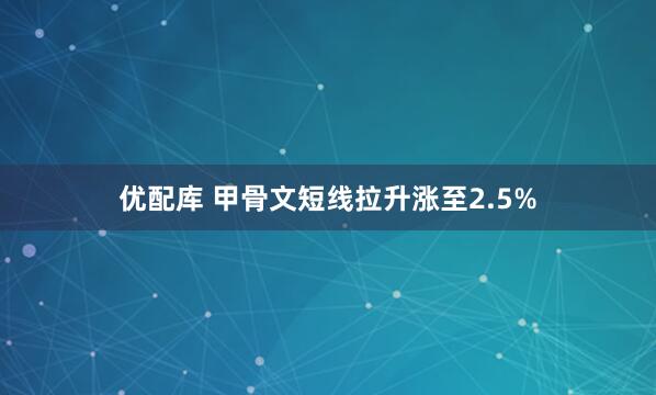 优配库 甲骨文短线拉升涨至2.5%