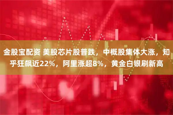 金股宝配资 美股芯片股普跌，中概股集体大涨，知乎狂飙近22%，阿里涨超8%，黄金白银刷新高