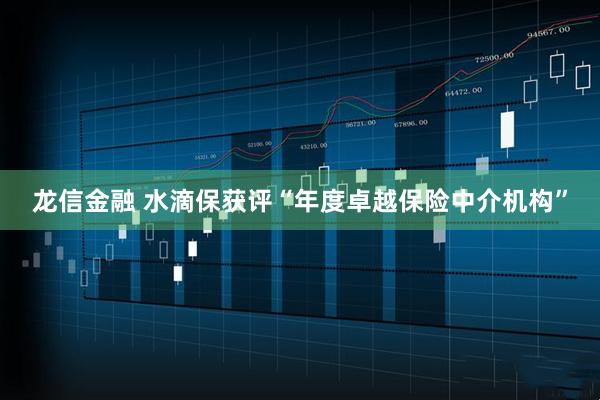 龙信金融 水滴保获评“年度卓越保险中介机构”