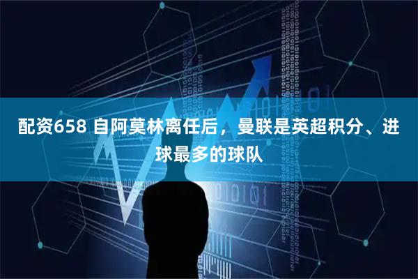 配资658 自阿莫林离任后，曼联是英超积分、进球最多的球队