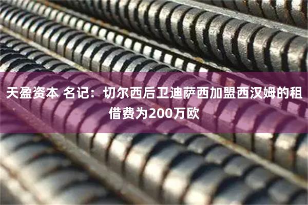 天盈资本 名记：切尔西后卫迪萨西加盟西汉姆的租借费为200万欧