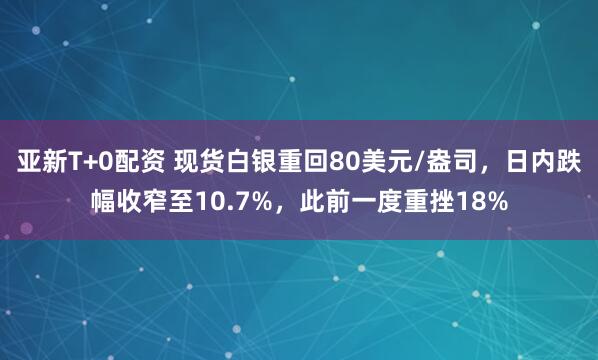 亚新T+0配资 现货白银重回80美元/盎司，日内跌幅收窄至10.7%，此前一度重挫18%
