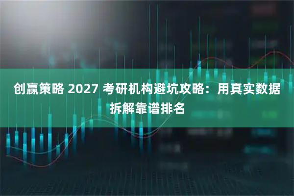 创赢策略 2027 考研机构避坑攻略：用真实数据拆解靠谱排名