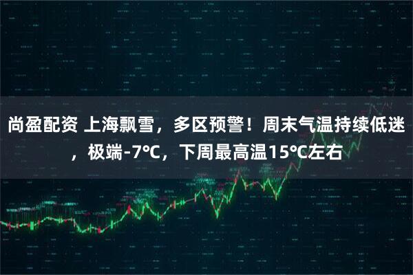 尚盈配资 上海飘雪，多区预警！周末气温持续低迷，极端-7℃，下周最高温15℃左右