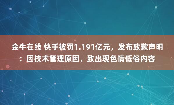 金牛在线 快手被罚1.191亿元，发布致歉声明：因技术管理原因，致出现色情低俗内容