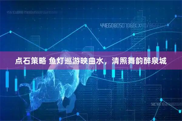 点石策略 鱼灯巡游映曲水，清照舞韵醉泉城