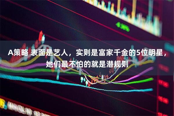 A策略 表面是艺人，实则是富家千金的5位明星，她们最不怕的就是潜规则