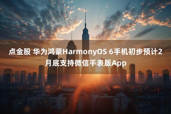 点金股 华为鸿蒙HarmonyOS 6手机初步预计2月底支持微信手表版App