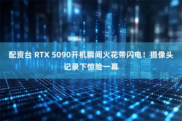 配资台 RTX 5090开机瞬间火花带闪电！摄像头记录下惊险一幕
