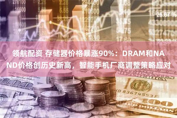 领航配资 存储器价格暴涨90%：DRAM和NAND价格创历史新高，智能手机厂商调整策略应对