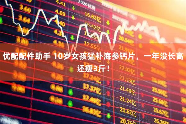 优配配件助手 10岁女孩猛补海参钙片，一年没长高还瘦3斤！