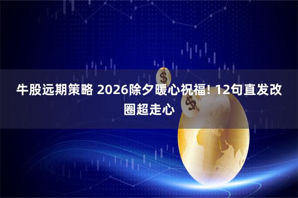 牛股远期策略 2026除夕暖心祝福! 12句直发改圈超走心