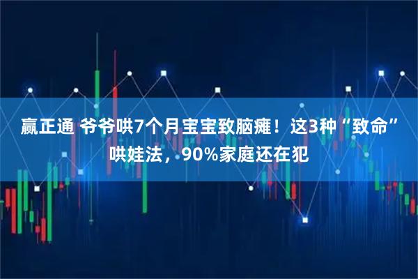赢正通 爷爷哄7个月宝宝致脑瘫！这3种“致命”哄娃法，90%家庭还在犯