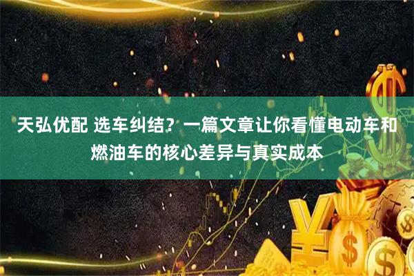 天弘优配 选车纠结？一篇文章让你看懂电动车和燃油车的核心差异与真实成本