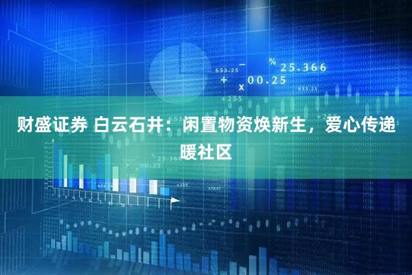 财盛证券 白云石井：闲置物资焕新生，爱心传递暖社区