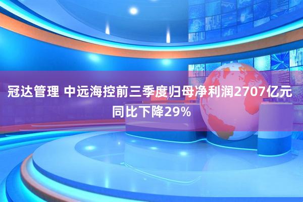 冠达管理 中远海控前三季度归母净利润2707亿元 同比下降29%