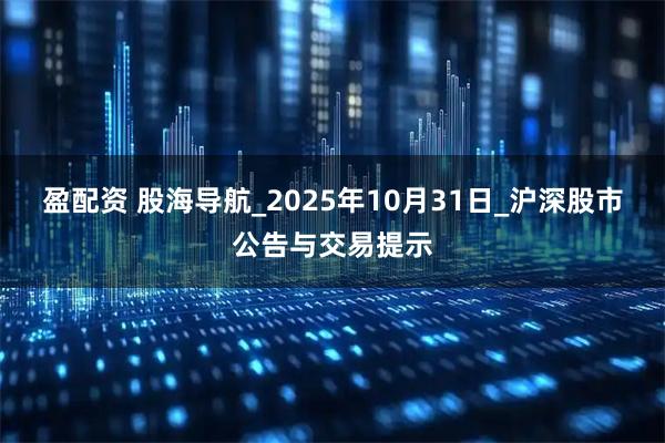 盈配资 股海导航_2025年10月31日_沪深股市公告与交易提示